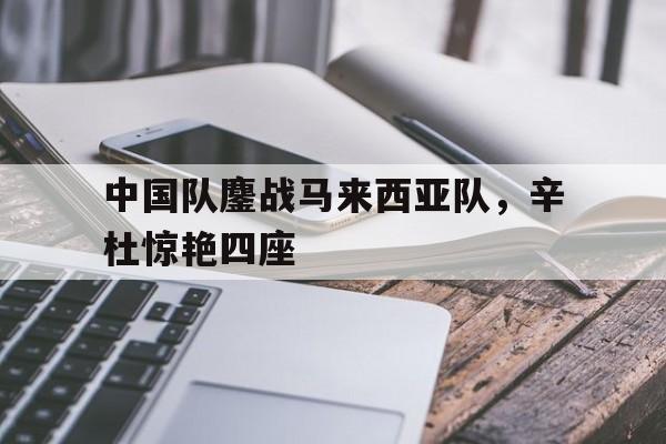 中国队鏖战马来西亚队，辛杜惊艳四座
